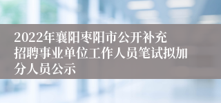 2022年襄阳枣阳市公开补充招聘事业单位工作人员笔试拟加分人员公示