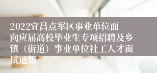 2022宜昌点军区事业单位面向应届高校毕业生专项招聘及乡镇（街道）事业单位社工人才面试通知