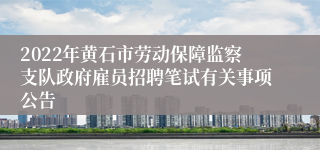 2022年黄石市劳动保障监察支队政府雇员招聘笔试有关事项公告