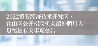 2022黄石经济技术开发区•铁山区公开招聘机关编外聘用人员笔试有关事项公告