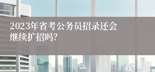 2023年省考公务员招录还会继续扩招吗？