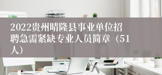 2022贵州晴隆县事业单位招聘急需紧缺专业人员简章（51人）