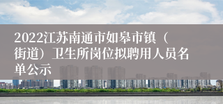 2022江苏南通市如皋市镇（街道）卫生所岗位拟聘用人员名单公示