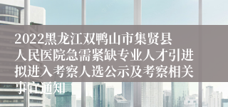 2022黑龙江双鸭山市集贤县人民医院急需紧缺专业人才引进拟进入考察人选公示及考察相关事宜通知