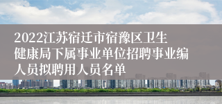 2022江苏宿迁市宿豫区卫生健康局下属事业单位招聘事业编人员拟聘用人员名单