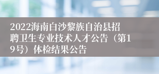 2022海南白沙黎族自治县招聘卫生专业技术人才公告（第19号）体检结果公告