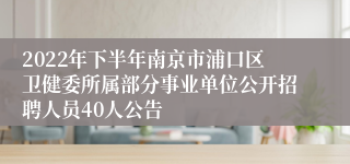 2022年下半年南京市浦口区卫健委所属部分事业单位公开招聘人员40人公告