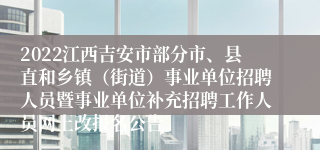 2022江西吉安市部分市、县直和乡镇（街道）事业单位招聘人员暨事业单位补充招聘工作人员网上改报名公告