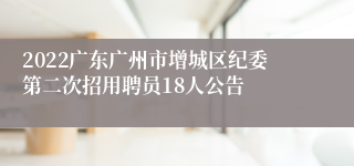 2022广东广州市增城区纪委第二次招用聘员18人公告