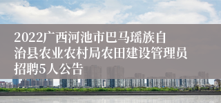 2022广西河池市巴马瑶族自治县农业农村局农田建设管理员招聘5人公告