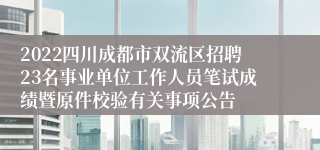 2022四川成都市双流区招聘23名事业单位工作人员笔试成绩暨原件校验有关事项公告