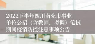 2022下半年四川南充市事业单位公招（含教师、考调）笔试期间疫情防控注意事项公告