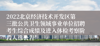 2022北京经济技术开发区第三批公共卫生领域事业单位招聘考生综合成绩及进入体检考察阶段人选公告