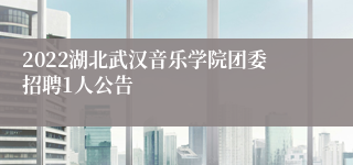 2022湖北武汉音乐学院团委招聘1人公告