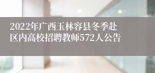 2022年广西玉林容县冬季赴区内高校招聘教师572人公告