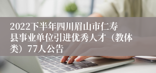 2022下半年四川眉山市仁寿县事业单位引进优秀人才（教体类）77人公告