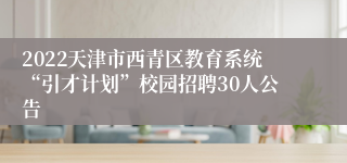 2022天津市西青区教育系统“引才计划”校园招聘30人公告