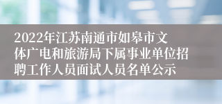 2022年江苏南通市如皋市文体广电和旅游局下属事业单位招聘工作人员面试人员名单公示