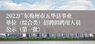 2022广东梅州市五华县事业单位（综合类）招聘拟聘用人员公示（第一批）