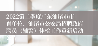 2022第二季度广东汕尾市市直单位、汕尾市公安局招聘政府聘员（辅警）体检工作重新启动公告