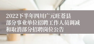 2022下半年四川广元旺苍县部分事业单位招聘工作人员调减和取消部分招聘岗位公告