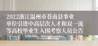 2022浙江温州市苍南县事业单位引进中高层次人才和双一流等高校毕业生入围考察人员公告（二）