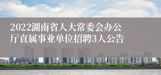 2022湖南省人大常委会办公厅直属事业单位招聘3人公告