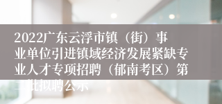 2022广东云浮市镇（街）事业单位引进镇域经济发展紧缺专业人才专项招聘（郁南考区）第二批拟聘公示