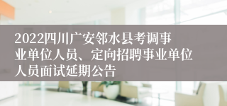 2022四川广安邻水县考调事业单位人员、定向招聘事业单位人员面试延期公告