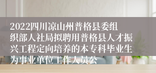 2022四川凉山州普格县委组织部人社局拟聘用普格县人才振兴工程定向培养的本专科毕业生为事业单位工作人员公