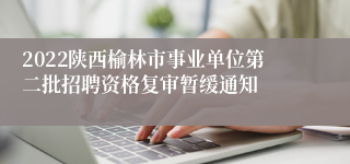 2022陕西榆林市事业单位第二批招聘资格复审暂缓通知