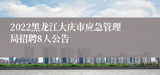 2022黑龙江大庆市应急管理局招聘8人公告