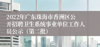 2022年广东珠海市香洲区公开招聘卫生系统事业单位工作人员公示（第二批）