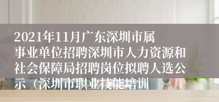 2021年11月广东深圳市属事业单位招聘深圳市人力资源和社会保障局招聘岗位拟聘人选公示（深圳市职业技能培训