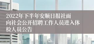 2022年下半年安顺日报社面向社会公开招聘工作人员进入体检人员公告