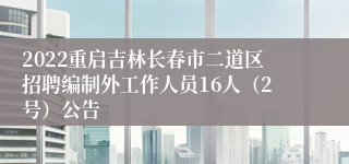 2022重启吉林长春市二道区招聘编制外工作人员16人（2号）公告