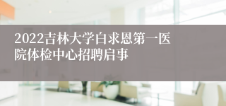 2022吉林大学白求恩第一医院体检中心招聘启事