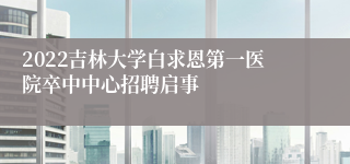 2022吉林大学白求恩第一医院卒中中心招聘启事