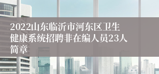 2022山东临沂市河东区卫生健康系统招聘非在编人员23人简章