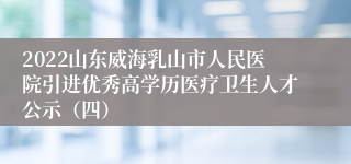 2022山东威海乳山市人民医院引进优秀高学历医疗卫生人才公示（四）