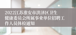 2022江苏淮安市洪泽区卫生健康委员会所属事业单位招聘工作人员体检通知