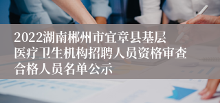 2022湖南郴州市宜章县基层医疗卫生机构招聘人员资格审查合格人员名单公示