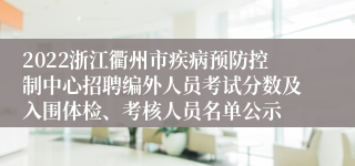 2022浙江衢州市疾病预防控制中心招聘编外人员考试分数及入围体检、考核人员名单公示