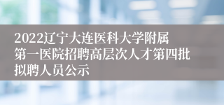 2022辽宁大连医科大学附属第一医院招聘高层次人才第四批拟聘人员公示