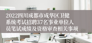 2022四川成都市成华区卫健系统考试招聘37名事业单位人员笔试成绩及资格审查相关事项通知