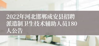 2022年河北邯郸成安县招聘派遣制卫生技术辅助人员180人公告