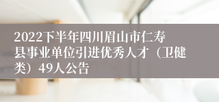 2022下半年四川眉山市仁寿县事业单位引进优秀人才（卫健类）49人公告