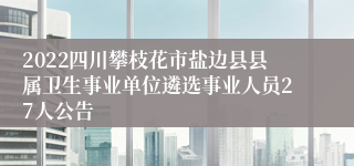 2022四川攀枝花市盐边县县属卫生事业单位遴选事业人员27人公告