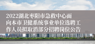 2022湖北枣阳市急救中心面向本市卫健系统事业单位选聘工作人员拟取消部分招聘岗位公告