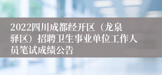 2022四川成都经开区（龙泉驿区）招聘卫生事业单位工作人员笔试成绩公告